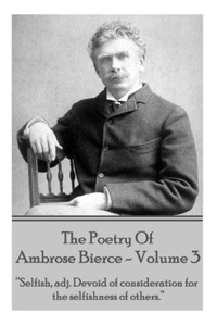 Ambrose Bierce - The Poetry Of Ambrose Bierce - Volume 3: ""Selfish, adj: Devoid of consideration for the selfishness of others.""