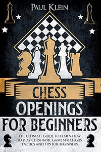 Chess Openings For Beginners: The Ultimate Guide To Learn How To Play Chess. Basic Game Strategies, Tactics And Tips For Beginners