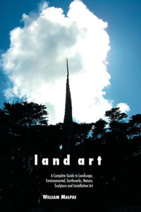 Land Art: A Complete Guide to Landscape, Environmental, Earthworks, Nature, Sculpture and Installation Art