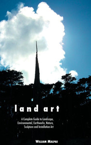 Land Art: A Complete Guide to Landscape, Environmental, Earthworks, Nature, Sculpture and Installation Art