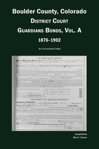 Boulder County, Colorado, District Court Guardians Bonds, Vol. A, 1876-1902: An Annotated Index