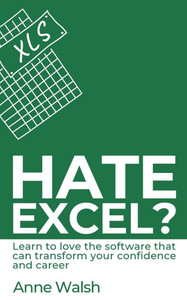 Hate Excel? Learn to love the software that can transform your confidence and career: Learn to love the software that can transform your confidence an