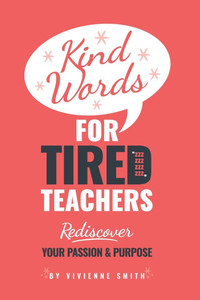 Kind Words For Tired Teachers: Rediscover Your Passion and Purpose