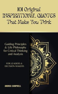 101 Original INSPIRATIONAL QUOTES That Make You Think: Guiding Principles & Life Philosophy for Critical Thinking and Analysis For Leaders and Decisio