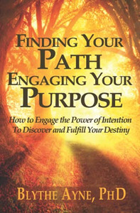 Finding Your Path, Engaging Your Purpose: How To Engage The Power Of Intention To Discover And Fulfill Your Destiny