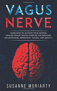 Vagus nerve: learn how to activate your natural  healing power trough exercise for reducing inflammations,  depression, trauma, and anxiety.