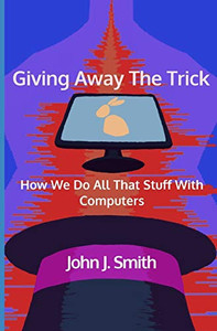 Giving Away The Trick: How We Do All That Stuff With Computers