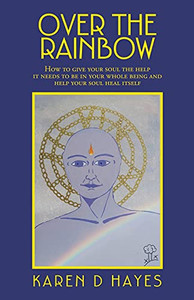 Over The Rainbow: How To Give Your Soul The Help It Needs To Be In Your Whole Being And Help Your Soul Heal Itself Over The Rainbow: How To Give Your Soul The Help It Needs To Be In Your Whole Being And Help Your Soul Heal Itself