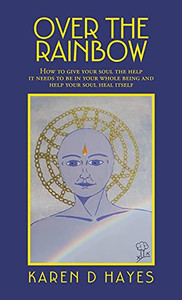 Over The Rainbow: How To Give Your Soul The Help It Needs To Be In Your Whole Being And Help Your Soul Heal Itself Over The Rainbow: How To Give Your Soul The Help It Needs To Be In Your Whole Being And Help Your Soul Heal Itself