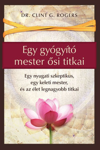 Egy gyógyító mester ősi titkai: Egy nyugati szkeptikus, egy keleti mester, és az élet legnagyobb titkai