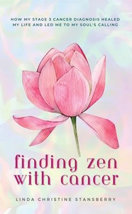 Finding Zen With Cancer: How My Stage 3 Cancer Diagnosis Healed My Life and Led Me to My Soul's Calling
