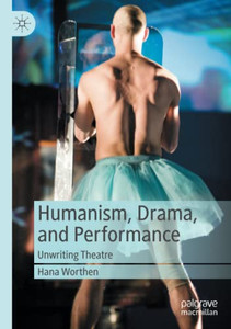 Humanism, Drama, And Performance: Unwriting Theatre