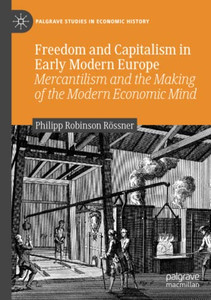 Freedom And Capitalism In Early Modern Europe: Mercantilism And The Making Of The Modern Economic Mind (Palgrave Studies In Economic History)
