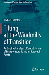 Tilting At The Windmills Of Transition: An Empirical Analysis Of Spatial Systems Of Entrepreneurship And Institutions In Russia (Societies And Political Orders In Transition) Tilting At The Windmills Of Transition: An Empirical Analysis Of Spatial Systems Of Entrepreneurship And Institutions In Russia (Societies And Political Orders In Transition)