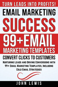 Email Marketing Success: Nurturing Leads and Driving Conversions with 99+ Email Marketing Templates, Including Cold Email Strategies