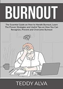 Burnout: The Essential Guide On How To Handle Burnout, Learn The Proven Strategies And Useful Tips On How You Can Recognize, Prevent And Overcome Burnout
