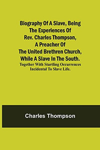 Biography Of A Slave, Being The Experiences Of Rev. Charles Thompson, A Preacher Of The United Brethren Church, While A Slave In The South.; Together ... Occurrences Incidental To Slave Life.