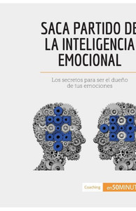 Saca partido de la inteligencia emocional: Los secretos para ser el dueño de tus emociones