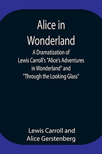 Alice In Wonderland; A Dramatization Of Lewis Carroll'S Alice'S Adventures In Wonderland And Through The Looking Glass Alice In Wonderland; A Dramatization Of Lewis Carroll'S Alice'S Adventures In Wonderland And Through The Looking Glass