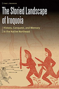 The Storied Landscape of Iroquoia: History, Conquest, and Memory in the Native Northeast (Borderlands and Transcultural Studies)