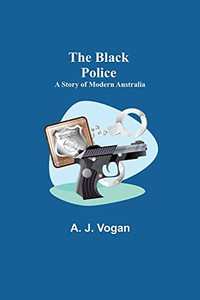 The Black Police: A Story Of Modern Australia The Black Police: A Story Of Modern Australia