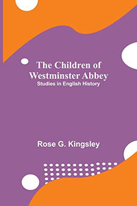 The Children Of Westminster Abbey; Studies In English History The Children Of Westminster Abbey; Studies In English History