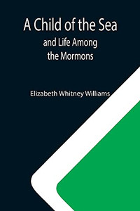 A Child Of The Sea; And Life Among The Mormons A Child Of The Sea; And Life Among The Mormons