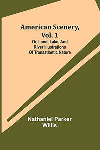 American Scenery, Vol. 1; Or, Land, Lake, And River Illustrations Of Transatlantic Nature American Scenery, Vol. 1; Or, Land, Lake, And River Illustrations Of Transatlantic Nature