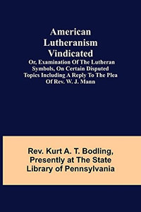 American Lutheranism Vindicated; Or, Examination Of The Lutheran Symbols, On Certain Disputed Topics Including A Reply To The Plea Of Rev. W. J. Mann American Lutheranism Vindicated; Or, Examination Of The Lutheran Symbols, On Certain Disputed Topics Including A Reply To The Plea Of Rev. W. J. Mann