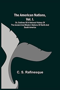 The American Nations, Vol. I.; Or, Outlines Of A National History Of The Ancient And Modern Nations Of North And South America The American Nations, Vol. I.; Or, Outlines Of A National History Of The Ancient And Modern Nations Of North And South America