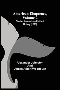 American Eloquence, Volume 2; Studies In American Political History (1896) American Eloquence, Volume 2; Studies In American Political History (1896)