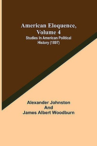 American Eloquence, Volume 4; Studies In American Political History (1897) American Eloquence, Volume 4; Studies In American Political History (1897)