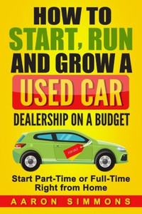 How to Start, Run and Grow a Used Car Dealership on a Budget: Start Part-Time or Full-Time Right from Home How to Start, Run and Grow a Used Car Dealership on a Budget: Start Part-Time or Full-Time Right from Home