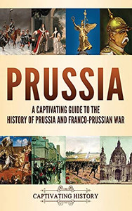 Prussia: A Captivating Guide To The History Of Prussia And Franco-Prussian War