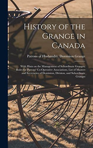 History of the Grange in Canada [microform]: With Hints on the Management of Subordinate Granges, Rules for Patrons' Co-operative Associations, List ... Dominion, Division, and Subordinate Granges