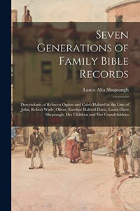 Seven Generations of Family Bible Records; Descendants of Rebecca Ogden and Caleb Halsted in the Line of John, Robert Wade, Oliver, Emeline Halsted ... Shoptaugh, Her Children and Her Grandchildren Seven Generations of Family Bible Records; Descendants of Rebecca Ogden and Caleb Halsted in the Line of John, Robert Wade, Oliver, Emeline Halsted ... Shoptaugh, Her Children and Her Grandchildren