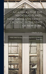 A Catalogue of the Medicinal Plants, Indigenous and Exotic, Growing in the State of New-York.: With a Brief Account of Their Composition and Medical Properties. - Hardcover A Catalogue of the Medicinal Plants, Indigenous and Exotic, Growing in the State of New-York.: With a Brief Account of Their Composition and Medical Properties. - Hardcover