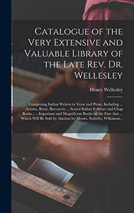 Catalogue of the Very Extensive and Valuable Library of the Late Rev. Dr. Wellesley: ... Comprising Italian Writers in Verse and Prose, Including ... ... Chap Books; ... Important and Magnificent... - Hardcover Catalogue of the Very Extensive and Valuable Library of the Late Rev. Dr. Wellesley: ... Comprising Italian Writers in Verse and Prose, Including ... ... Chap Books; ... Important and Magnificent... - Hardcover