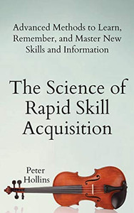 The Science of Rapid Skill Acquisition: Advanced Methods to Learn, Remember, and Master New Skills and Information The Science of Rapid Skill Acquisition: Advanced Methods to Learn, Remember, and Master New Skills and Information