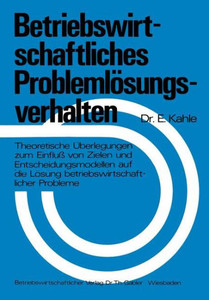 Betriebswirtschaftliches Problemlösungsverhalten: Theoretische Überlegungen Zum Einfluß Von Zielen Und Entscheidungsmodellen Auf Die Lösung Betriebswi
