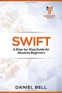 Swift: A Step-by-Step Guide for Absolute Beginners Swift: A Step-by-Step Guide for Absolute Beginners