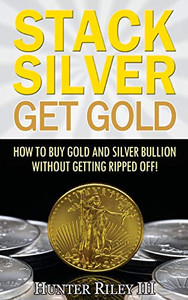 Stack Silver Get Gold: How To Buy Gold And Silver Bullion Without Getting Ripped Off! Stack Silver Get Gold: How To Buy Gold And Silver Bullion Without Getting Ripped Off!