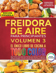 Freidora De Aire Para Principiantes Volumen 3: El Único Libro De Cocina A Todo Color Que Te Permite Disfrutar De Recetas Sanas Y Crujientes