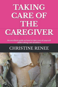 TAKING CARE OF THE CAREGIVER: An excellent guide on how to take care of yourself while taking care of others TAKING CARE OF THE CAREGIVER: An excellent guide on how to take care of yourself while taking care of others