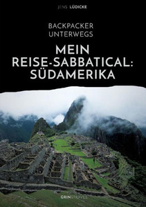 Backpacker unterwegs: Mein Reise-Sabbatical. SÃ¼damerika: Argentinien, Bolivien, Brasilien, Chile, Ecuador, Kolumbien, Peru