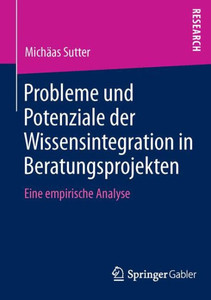 Probleme Und Potenziale Der Wissensintegration in Beratungsprojekten: Eine Empirische Analyse