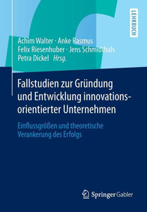 Fallstudien Zur GrÃ¼ndung Und Entwicklung Innovationsorientierter Unternehmen: EinflussgrÃ¶ÃŸen Und Theoretische Verankerung Des Erfolgs