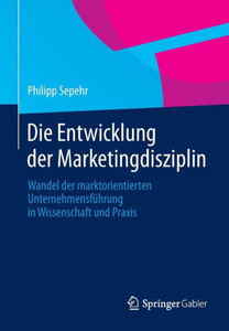 Die Entwicklung Der Marketingdisziplin: Wandel Der Marktorientierten UnternehmensfÃ¼hrung in Wissenschaft Und PRAXIS