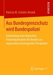 Aus Bundesgrenzschutz Wird Bundespolizei: Entwicklung Einer Deutschen Polizeiorganisation Des Bundes Aus Organisationssoziologischer Perspektive