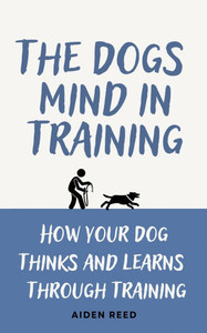 The Dogs Mind in Training: How your Dogs Thinks and Learns Trough Training
